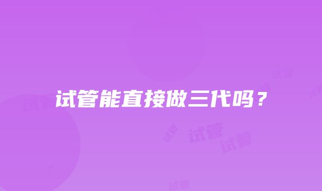 试管能直接做三代吗？