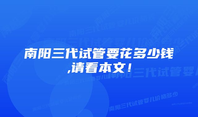 南阳三代试管要花多少钱,请看本文！