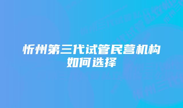 忻州第三代试管民营机构如何选择