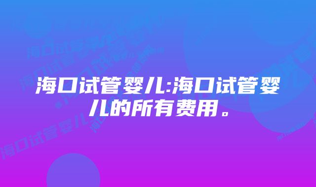 海口试管婴儿:海口试管婴儿的所有费用。