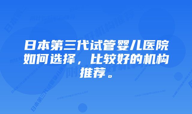 日本第三代试管婴儿医院如何选择，比较好的机构推荐。