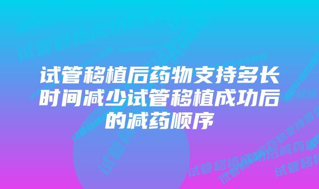 试管移植后药物支持多长时间减少试管移植成功后的减药顺序