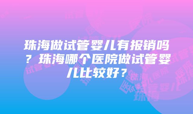 珠海做试管婴儿有报销吗？珠海哪个医院做试管婴儿比较好？