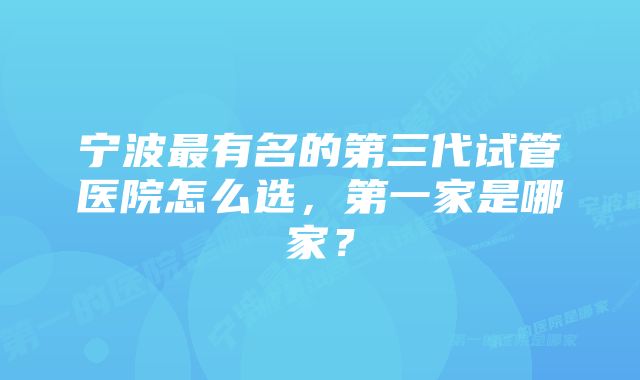 宁波最有名的第三代试管医院怎么选，第一家是哪家？