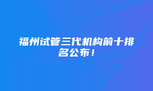 福州试管三代机构前十排名公布！