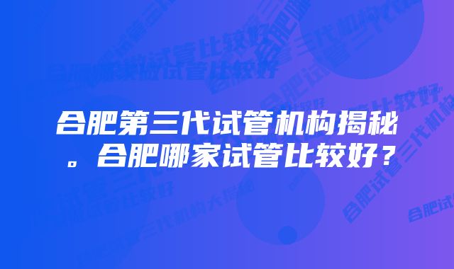 合肥第三代试管机构揭秘。合肥哪家试管比较好？