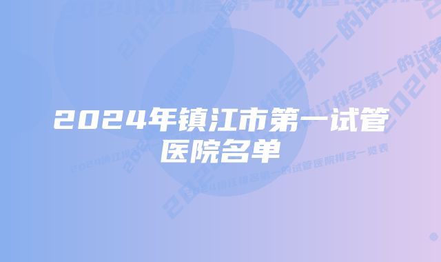 2024年镇江市第一试管医院名单