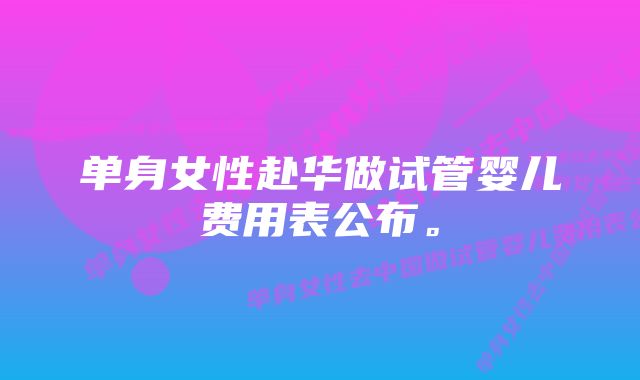 单身女性赴华做试管婴儿费用表公布。