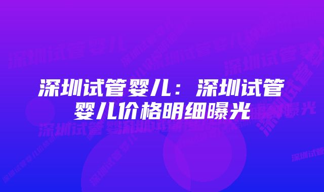 深圳试管婴儿：深圳试管婴儿价格明细曝光