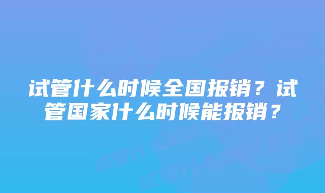 试管什么时候全国报销？试管国家什么时候能报销？