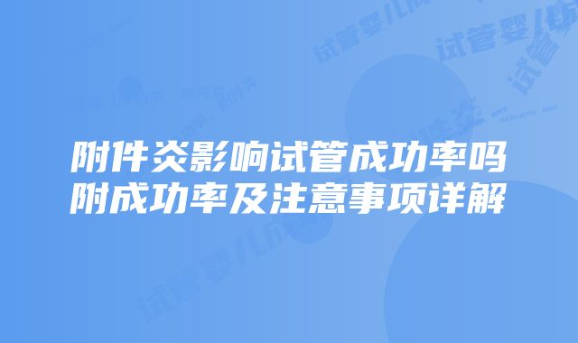 附件炎影响试管成功率吗附成功率及注意事项详解