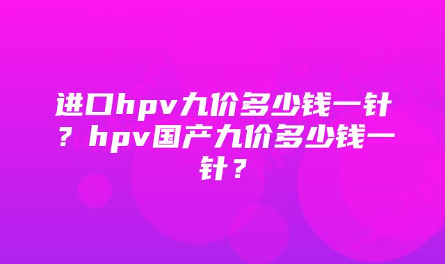 进口hpv九价多少钱一针？hpv国产九价多少钱一针？