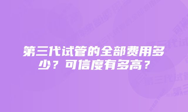 第三代试管的全部费用多少？可信度有多高？