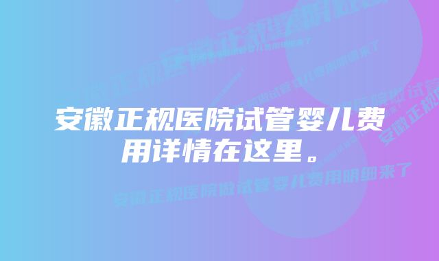 安徽正规医院试管婴儿费用详情在这里。