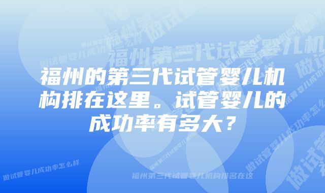 福州的第三代试管婴儿机构排在这里。试管婴儿的成功率有多大？