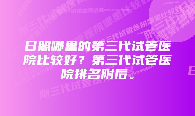 日照哪里的第三代试管医院比较好？第三代试管医院排名附后。