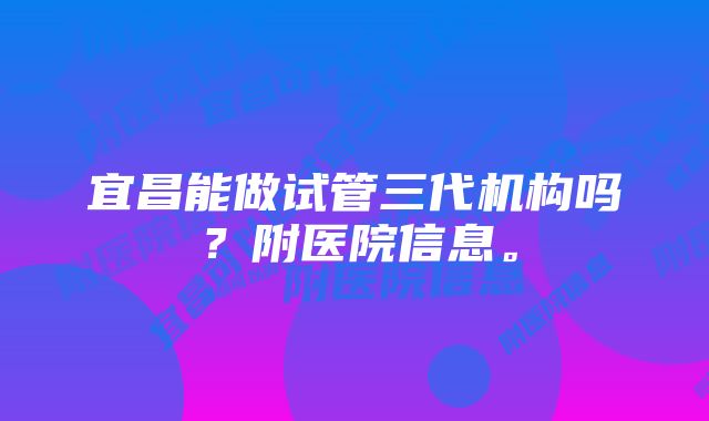 宜昌能做试管三代机构吗？附医院信息。