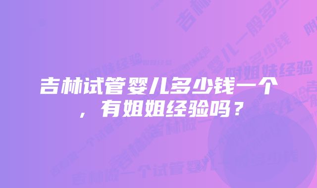 吉林试管婴儿多少钱一个，有姐姐经验吗？