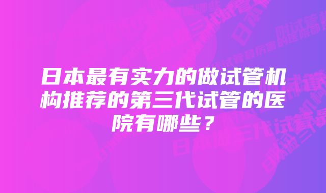 日本最有实力的做试管机构推荐的第三代试管的医院有哪些？