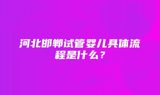 河北邯郸试管婴儿具体流程是什么？