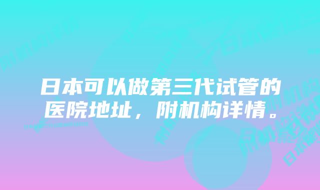 日本可以做第三代试管的医院地址，附机构详情。