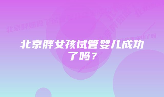 北京胖女孩试管婴儿成功了吗？