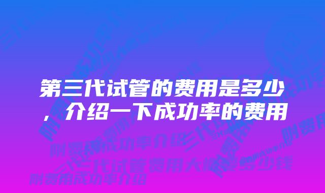 第三代试管的费用是多少，介绍一下成功率的费用