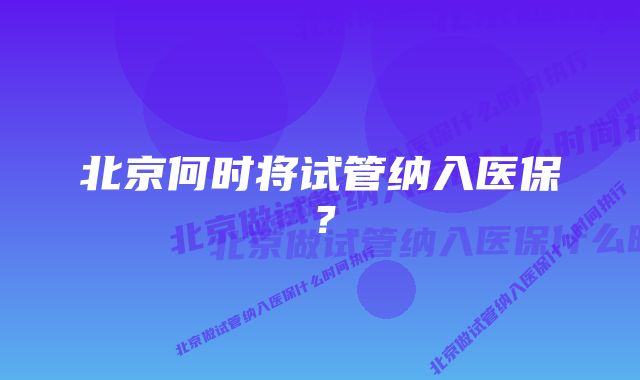 北京何时将试管纳入医保？