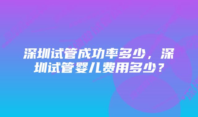 深圳试管成功率多少，深圳试管婴儿费用多少？