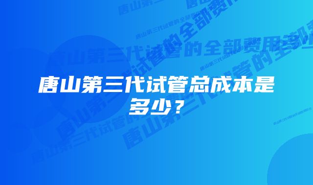 唐山第三代试管总成本是多少？