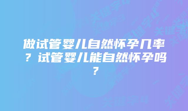 做试管婴儿自然怀孕几率？试管婴儿能自然怀孕吗？