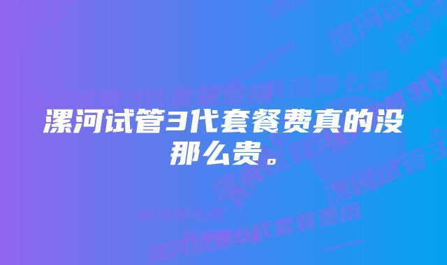 漯河试管3代套餐费真的没那么贵。