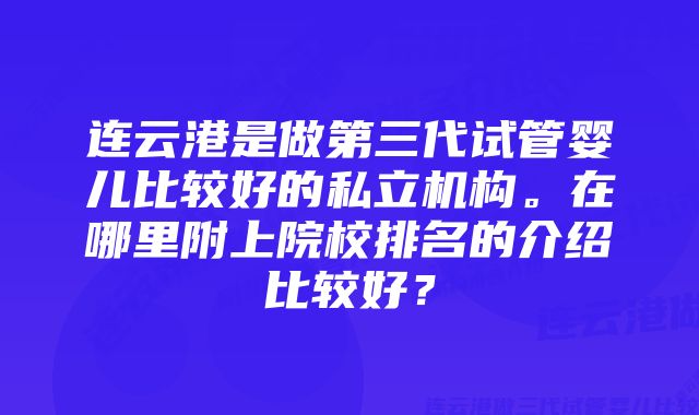 连云港是做第三代试管婴儿比较好的私立机构。在哪里附上院校排名的介绍比较好？