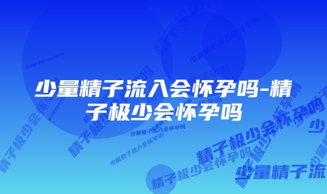 少量精子流入会怀孕吗-精子极少会怀孕吗