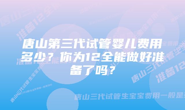 唐山第三代试管婴儿费用多少？你为12全能做好准备了吗？