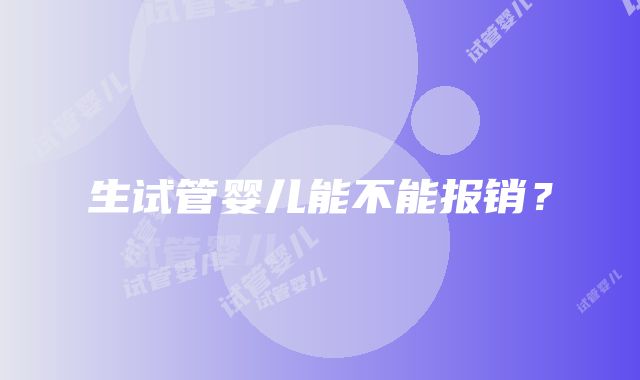 生试管婴儿能不能报销？