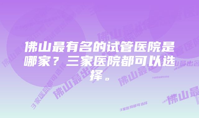 佛山最有名的试管医院是哪家？三家医院都可以选择。