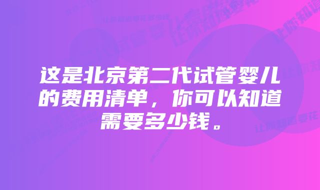 这是北京第二代试管婴儿的费用清单，你可以知道需要多少钱。