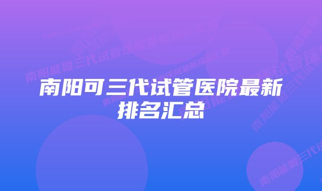 南阳可三代试管医院最新排名汇总