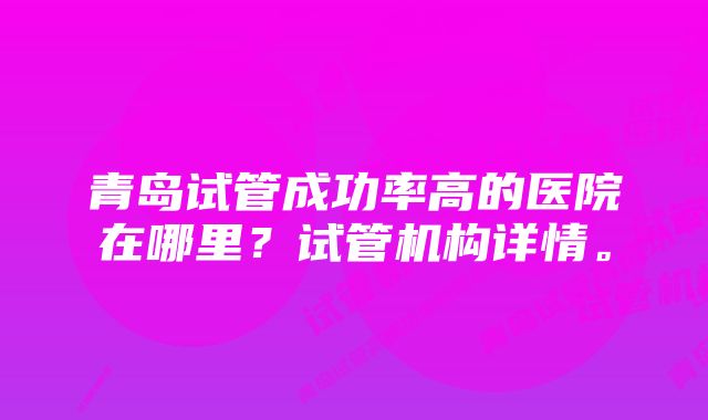 青岛试管成功率高的医院在哪里？试管机构详情。