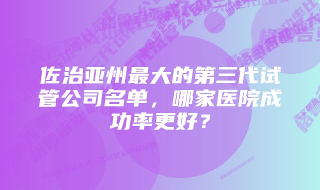 佐治亚州最大的第三代试管公司名单，哪家医院成功率更好？