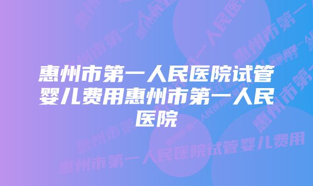 惠州市第一人民医院试管婴儿费用惠州市第一人民医院