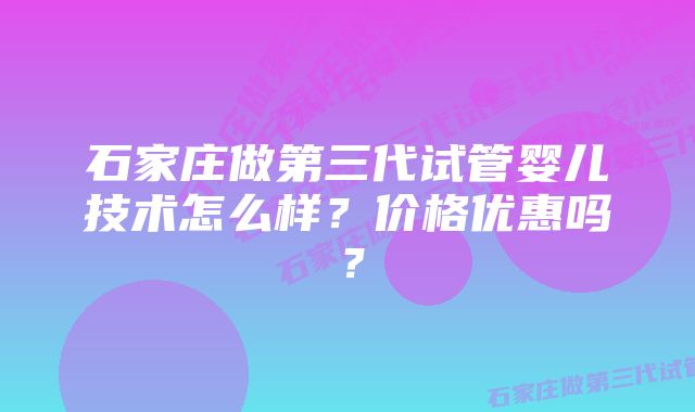 石家庄做第三代试管婴儿技术怎么样？价格优惠吗？