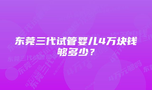 东莞三代试管婴儿4万块钱够多少？