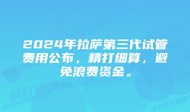 2024年拉萨第三代试管费用公布，精打细算，避免浪费资金。