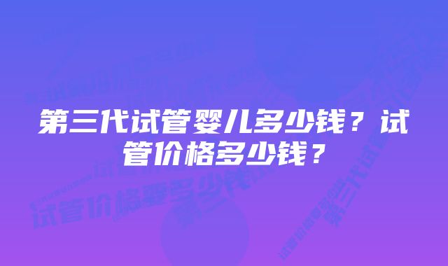 第三代试管婴儿多少钱？试管价格多少钱？