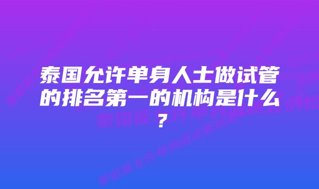 泰国允许单身人士做试管的排名第一的机构是什么？