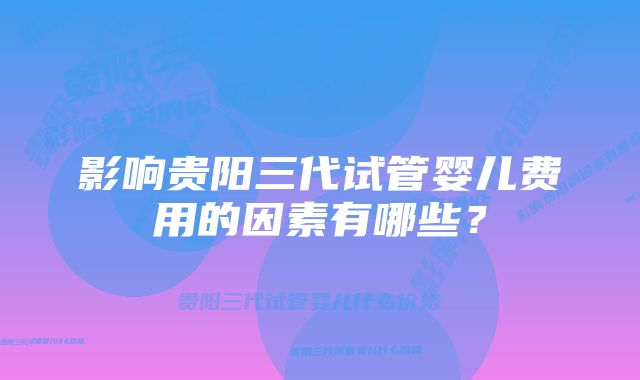 影响贵阳三代试管婴儿费用的因素有哪些？