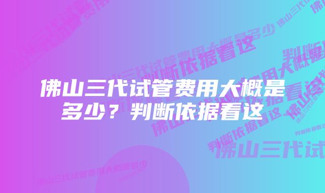 佛山三代试管费用大概是多少？判断依据看这