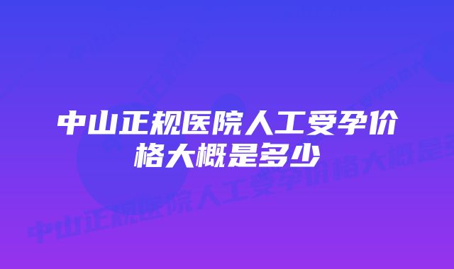 中山正规医院人工受孕价格大概是多少